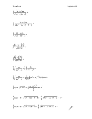 Gema Ponce Ing.Industrial
∫
( 𝟔 − 𝒙) 𝒅𝒙
√ 𝟒𝒙 𝟐 − 𝟏𝟐𝒙 + 𝟕
=
∫
(6 − 𝑥) 𝑑𝑥
√4𝑥2 − 12𝑥 + 9 + 7 − 9
=
∫
(6 − 𝑥) 𝑑𝑥
√(2𝑥 − 3)2 − 2
=
∫
(6 −
𝑣
2
−
3
2
)
𝑑𝑣
2
√ 𝑣2 − 𝑎2
=
∫
(
9
2
−
𝑣
2
)
𝑑𝑣
2
√𝑣2 − 𝑎2
=
9
4
∫
𝑑𝑣
√ 𝑣2 − 𝑎2
−
1
4
∫
𝑑𝑣
√ 𝑣2 − 𝑎2
=
9
4
∫
𝑑𝑣
√ 𝑣2 − 𝑎2
−
1
4(2)
∫(𝑣2
− 𝑎2
)
−1
2⁄
(2) 𝑣 𝑑𝑣 =
9
4
ln(𝑣 + √ 𝑣2
− 𝑎2
) −
1
8
(𝑣2
− 𝑎2
)
1
2⁄
1
2
+ 𝑐 =
9
4
ln(2𝑥 − 3 + √4𝑥2
− 12𝑥 + 9 − 2) −
1
4
√4𝑥2
− 12𝑥 + 9 − 2 + 𝑐 =
9
4
ln(2𝑥 − 3 + √4𝑥2
− 12𝑥 + 7) −
1
4
√4𝑥2
− 12𝑥 + 9 − 2 + 𝑐
 