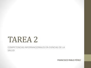 TAREA 2
COMPETENCIAS INFORMACIONALES EN CIENCIAS DE LA
SALUD
FRANCISCO PABLO PÉREZ
 