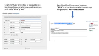 En primer lugar procedo a la búsqueda con
los siguientes descriptores y palabras claves,
utilizando “AND” y “OR””
La utilización del operador boleano
“AND” con los términos relacionados con
fatiga crónica no dan resultados
 