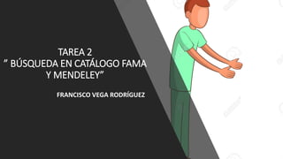 TAREA 2
” BÚSQUEDA EN CATÁLOGO FAMA
Y MENDELEY”
FRANCISCO VEGA RODRÍGUEZ
 