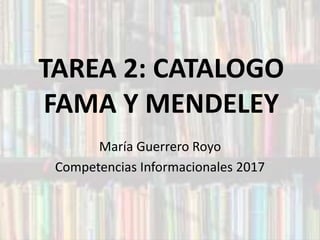 TAREA 2: CATALOGO
FAMA Y MENDELEY
María Guerrero Royo
Competencias Informacionales 2017
 
