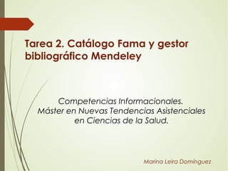 Tarea 2. Catálogo Fama y gestor
bibliográfico Mendeley
Competencias Informacionales.
Máster en Nuevas Tendencias Asistenciales
en Ciencias de la Salud.
Marina Leira Domínguez
 
