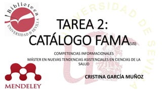 TAREA 2:
CATÁLOGO FAMA(US)
COMPETENCIAS INFORMACIONALES
MÁSTER EN NUEVAS TENDENCIAS ASISTENCIALES EN CIENCIAS DE LA
SALUD
CRISTINA GARCÍA MUÑOZ
 