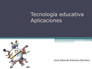 Tecnología educativa
Aplicaciones
Jesús Eduardo Palomino Martínez
 