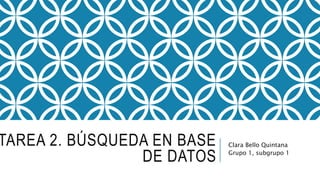 TAREA 2. BÚSQUEDA EN BASE
DE DATOS
Clara Bello Quintana
Grupo 1, subgrupo 1
 