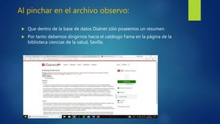 Al pinchar en el archivo observo:
 Que dentro de la base de datos Dialnet sólo poseemos un resumen.
 Por tanto debemos dirigirnos hacia el catálogo Fama en la página de la
biblioteca ciencias de la salud, Sevilla.
 