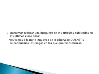  Queremos realizar una búsqueda de los artículos publicados en
los últimos cinco años:
-Nos vamos a la parte izquierda de la página de DIALNET y
seleccionamos los rangos en los que queremos buscar.
 