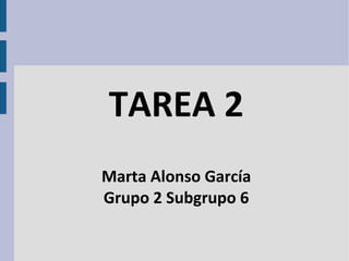 TAREA 2
Marta Alonso García
Grupo 2 Subgrupo 6
 