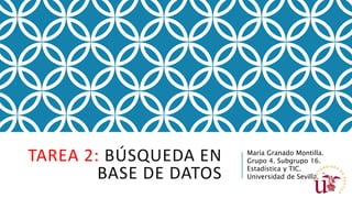 TAREA 2: BÚSQUEDA EN
BASE DE DATOS
María Granado Montilla.
Grupo 4. Subgrupo 16.
Estadística y TIC.
Universidad de Sevilla.
 