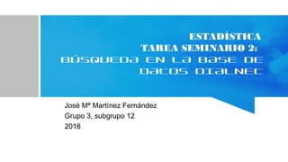 ESTADÍSTICA
TAREA SEMINARIO 2:
BÚSQUEDA EN LA BASE DE
DATOS DIALNET
José Mª Martínez Fernández
Grupo 3, subgrupo 12
2018
 