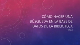 CÓMO HACER UNA
BÚSQUEDA EN LA BASE DE
DATOS DE LA BIBLIOTECA
TAREA 2
 