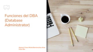 Funciones del DBA
(Database
Administrator)
Alumno: Frans Michel Barrenechea Arias
Ciclo: 8vo
 