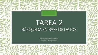 TAREA 2
BÚSQUEDA EN BASE DE DATOS
Inmaculada Bravo Pérez
Grupo 1, subgrupo 2
 