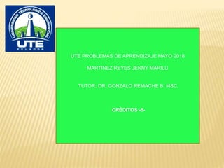UTE PROBLEMAS DE APRENDIZAJE MAYO 2018
MARTINEZ REYES JENNY MARILU
TUTOR: DR. GONZALO REMACHE B. MSC.
CRÉDITOS -6-
 