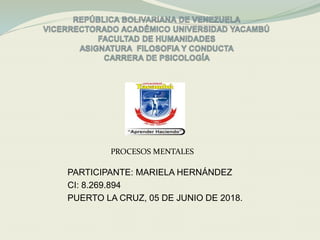 PARTICIPANTE: MARIELA HERNÁNDEZ
CI: 8.269.894
PUERTO LA CRUZ, 05 DE JUNIO DE 2018.
PROCESOS MENTALES
 