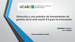 RODRIGUEZ L. Víctor A.
C.I. V-17227953
Caracas, Noviembre del 2018
Selección y uso práctico de herramientas de
gestión de la web social X.0 para la innovación
 