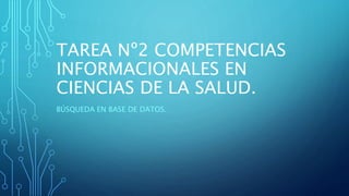 TAREA Nº2 COMPETENCIAS
INFORMACIONALES EN
CIENCIAS DE LA SALUD.
BÚSQUEDA EN BASE DE DATOS.
 