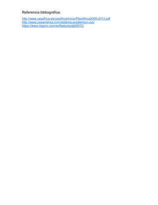 Referencia bibliográfica:
http://www.casafrica.es/casafrica/Inicio/PlanAfrica2009-2012.pdf
http://www.useamerica.com/sistema-academico-usa/
https://www.nippon.com/es/features/jg00072/
 