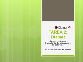 TAREA 2:
Dialnet
“Causas, síntomas y
tratamiento del glaucoma y
las cataratas”
Mª Isabel Acuña San Román
 