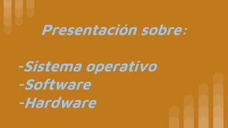 Presentación sobre:
-Sistema operativo
-Software
-Hardware
 