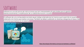 softwareSoftware es una secuencia de instrucciones que son interpretadas y/o ejecutadas para la gestión,
redireccionamiento o modiﬁcación de un dato/información o suceso.
El software de una computadora es todo aquel código ordenado de tal manera que le permite al usuario
ordenarle a la misma que realice una tarea. También se deben subdividir en diversas categorías en base a las
funciones que realizan en el sistema.
https://tecnologia-informatica.com/que-es-hardware-y-software/
 