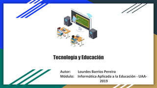 Tecnología y Educación
Autor: Lourdes Barrios Pereira
Módulo: Informática Aplicada a la Educación - UAA-
2019
 