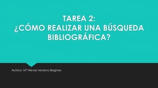 TAREA 2:
¿CÓMO REALIZAR UNA BÚSQUEDA
BIBLIOGRÁFICA?
Autora: Mª Nieves Moreno Begines
 