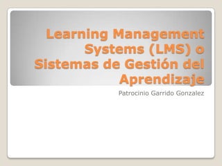 Learning Management
       Systems (LMS) o
Sistemas de Gestión del
            Aprendizaje
           Patrocinio Garrido Gonzalez
 