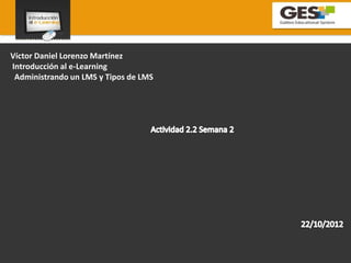 Víctor Daniel Lorenzo Martínez
Introducción al e-Learning
 Administrando un LMS y Tipos de LMS
 