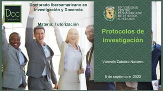 Protocolos de
investigación
Valentín Zabalza Navarro
8 de septiembre 2023
Doctorado Iberoamericano en
Investigación y Docencia
Materia: Tutorización
 