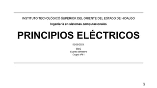 1
INSTITUTO TECNOLÓGICO SUPERIOR DEL ORIENTE DEL ESTADO DE HIDALGO
Ingeniería en sistemas computacionales
PRINCIPIOS ELÉCTRICOS
02/05/2021
I.S.C
Cuarto semestre
Grupo 4F61
 