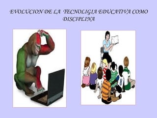 EVOLUCION DE LA TECNOLIGIA EDUCATIVA COMO
DISCIPLINA
 