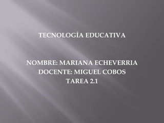 TECNOLOGÍA EDUCATIVA
NOMBRE: MARIANA ECHEVERRIA
DOCENTE: MIGUEL COBOS
TAREA 2.1
 