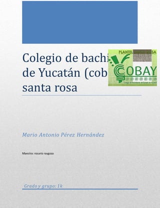Colegio de bachilleres
de Yucatan (cobay)
santa rosa
Mario Antonio Pérez Hernández
Maestra: rosario raygoza
Grado y grupo: 1k
 