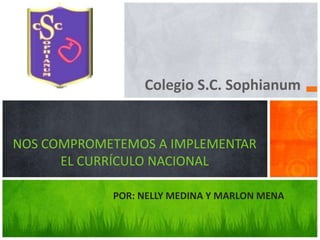 Colegio S.C. Sophianum
NOS COMPROMETEMOS A IMPLEMENTAR
EL CURRÍCULO NACIONAL
POR: NELLY MEDINA Y MARLON MENA
 