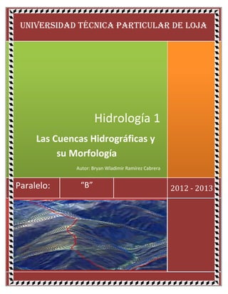 UNIVERSIDAD TÉCNICA PARTICULAR DE LOJA




                     Hidrología 1
     Las Cuencas Hidrográficas y
          su Morfología
              Autor: Bryan Wladimir Ramírez Cabrera


Paralelo:      “B”                                    2012 - 2013
 
