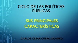 CICLO DE LAS POLÍTICAS
PÚBLICAS
SUS PRINCIPALES
CARACTERÍSTICAS
CARLOS CESAR CUERO OCAMPO
 