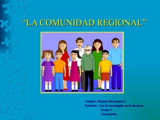 “ LA COMUNIDAD REGIONAL” Nombre: Denisse Hernández L. Postítulo : Uso de tecnologías en la docencia Grupo 1 Concepción 
