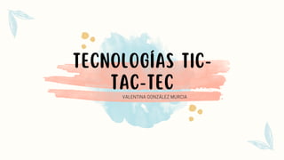 TecnologÍas TIc-
Tac-Tec
VALENTINA GONZÁLEZ MURCIA
 