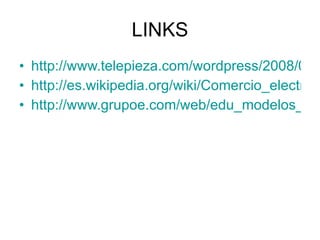 LINKS http://www.telepieza.com/wordpress/2008/01/15/modelos-actuales-de-comercio-electronico-por-internet-b2c-b2b-c2c-c2b-y-m2b/ http://es.wikipedia.org/wiki/Comercio_electr%C3%B3nico http://www.grupoe.com/web/edu_modelos_negocios_internet.asp 