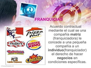 FRANQUICIAS Acuerdo contractual mediante el cual se una compañía  matriz  (franquiciadora) le concede a una pequeña compañía a un  individuo (franquiciador) el derecho de hacer  negocios  en condiciones específicas.  