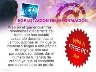 EXPLOTACION DE INFORMACIÓN Web en el que encuentras resúmenes o abstracts del tema que has estado buscando durante mucho tiempo, pinchas el link que te interesa y llegas a una página de registro, con una particularidad, debes dar el número de tu tarjeta de crédito ya que el contenido que quieres tiene un precio.  