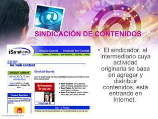 SINDICACIÓN DE CONTENIDOS El sindicador, el intermediario cuya actividad originaria se basa en agregar y distribuir contenidos, está entrando en Internet.  