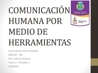 COMUNICACIÓN
HUMANA POR
MEDIO DE
HERRAMIENTAS
Javier Adrian Flores Muñoz
283159 – G6
Prof. Adrian Ventura
Tarea 2 – Periodo 1
24/08/14
 