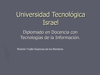 Universidad Tecnológica Israel Diplomado en Docencia con Tecnologías de la Información. Ricardo Trujillo Espinosa de los Monteros 