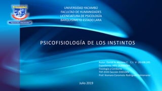 UNIVERSIDAD YACAMBÚ
FACULTAD DE HUMANIDADES
LICENCIATURA DE PSICOLOGÍA
BARQUISIMETO ESTADO LARA
PSICOFISIOLOGÍA DE LOS INSTINTOS
Autor: Daniel A. Moreno C. C.I: V- 28.438.245
Expediente: HPS-18300006V
Fisiología y Conducta
THF-0333 Sección ED01D0V
Prof. Xiomara Coromoto Rodríguez Colmenarez
Julio 2019
 