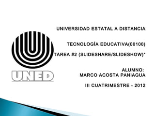 UNIVERSIDAD ESTATAL A DISTANCIA


     TECNOLOGÍA EDUCATIVA(00100)
                                     
“TAREA #2 (SLIDESHARE/SLIDESHOW)”
                                     
                                     
                           ALUMNO:
           MARCO ACOSTA PANIAGUA
                                     
             III CUATRIMESTRE - 2012
 