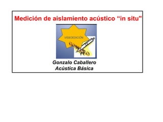 Gonzalo Caballero
Acústica Básica
Medición de aislamiento acústico “in situ"
 