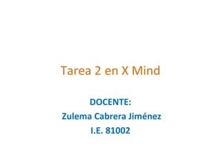 Tarea 2 en X Mind

      DOCENTE:
Zulema Cabrera Jiménez
      I.E. 81002
 
