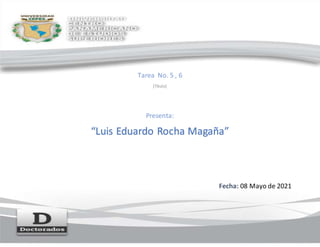 Tarea No. 5 , 6
[Título]
Presenta:
“Luis Eduardo Rocha Magaña”
Fecha: 08 Mayo de 2021
 